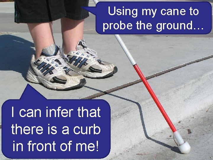 Using my cane to probe the ground… I can infer that there is a