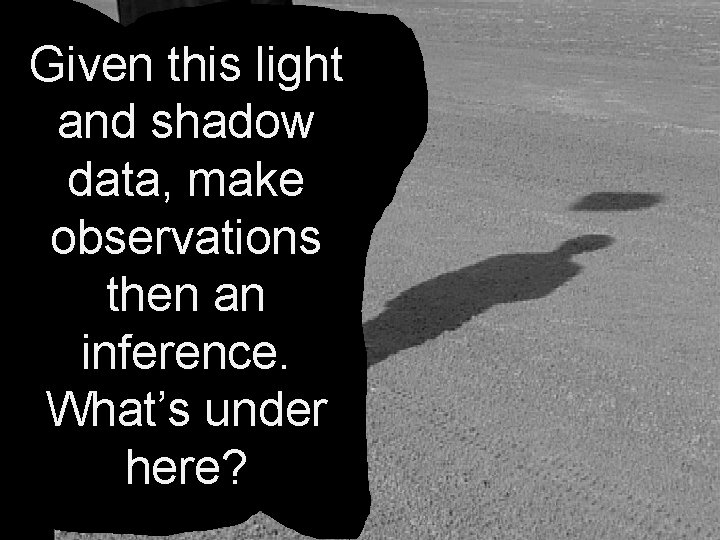 Given this light and shadow data, make observations then an inference. What’s under here?