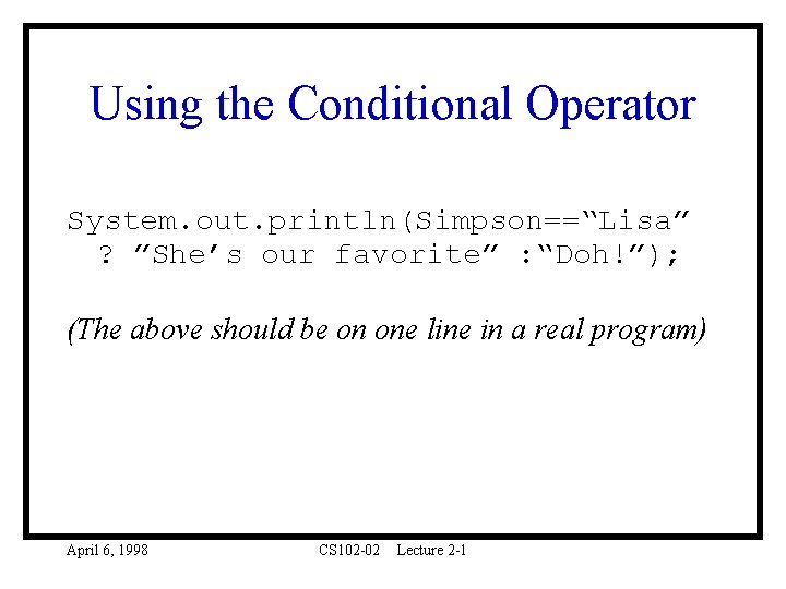 Using the Conditional Operator System. out. println(Simpson==“Lisa” ? ”She’s our favorite” : “Doh!”); (The