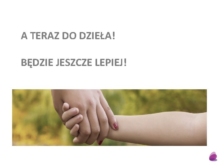 A TERAZ DO DZIEŁA! BĘDZIE JESZCZE LEPIEJ! 