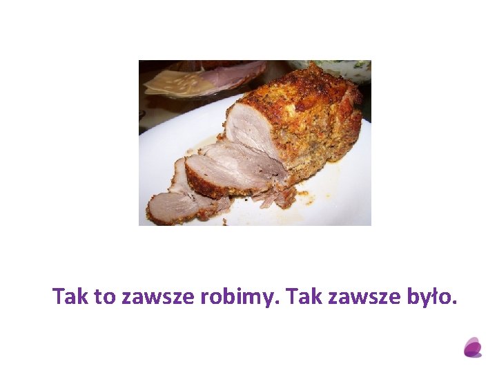 Tak to zawsze robimy. Tak zawsze było. 