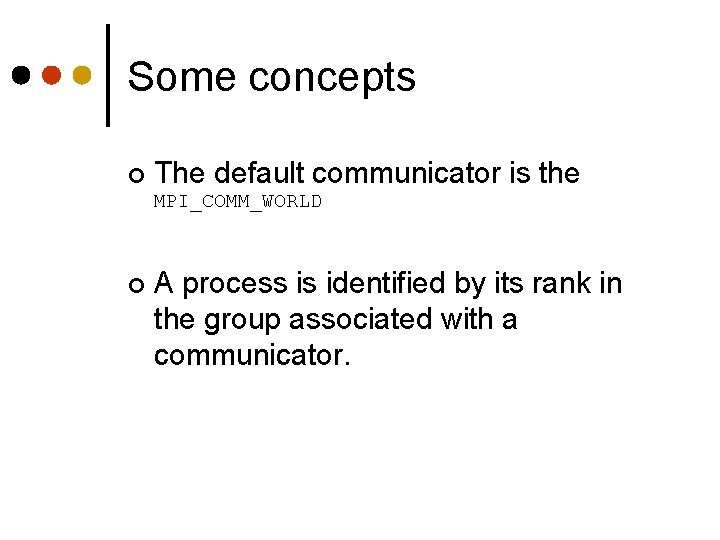 Some concepts ¢ The default communicator is the MPI_COMM_WORLD ¢ A process is identified