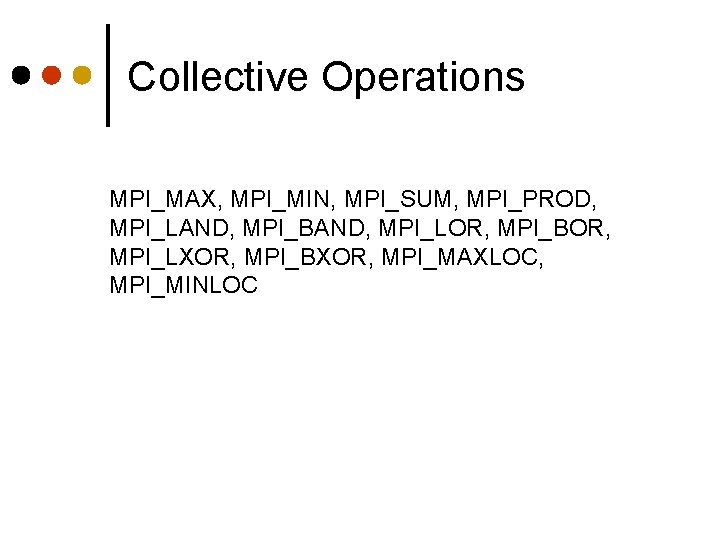 Collective Operations MPI_MAX, MPI_MIN, MPI_SUM, MPI_PROD, MPI_LAND, MPI_BAND, MPI_LOR, MPI_BOR, MPI_LXOR, MPI_BXOR, MPI_MAXLOC, MPI_MINLOC