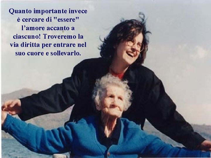 Quanto importante invece è cercare di "essere" l’amore accanto a ciascuno! Troveremo la via