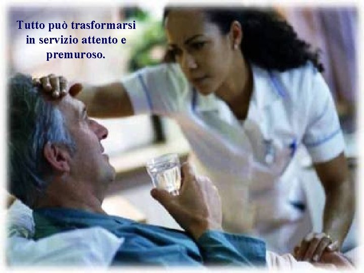Tutto può trasformarsi in servizio attento e premuroso. 