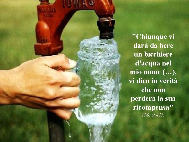 "Chiunque vi darà da bere un bicchiere d'acqua nel mio nome (…), vi dico