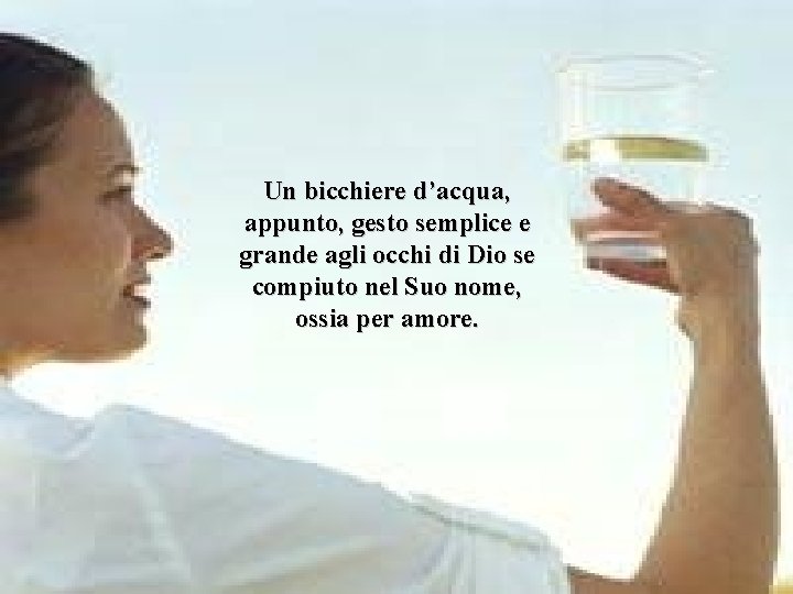 Un bicchiere d’acqua, appunto, gesto semplice e grande agli occhi di Dio se compiuto