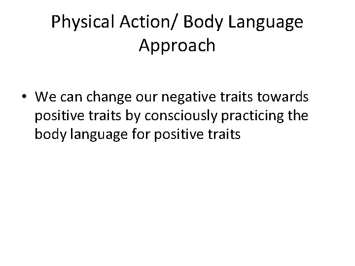 Physical Action/ Body Language Approach • We can change our negative traits towards positive