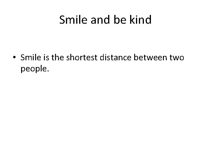 Smile and be kind • Smile is the shortest distance between two people. 