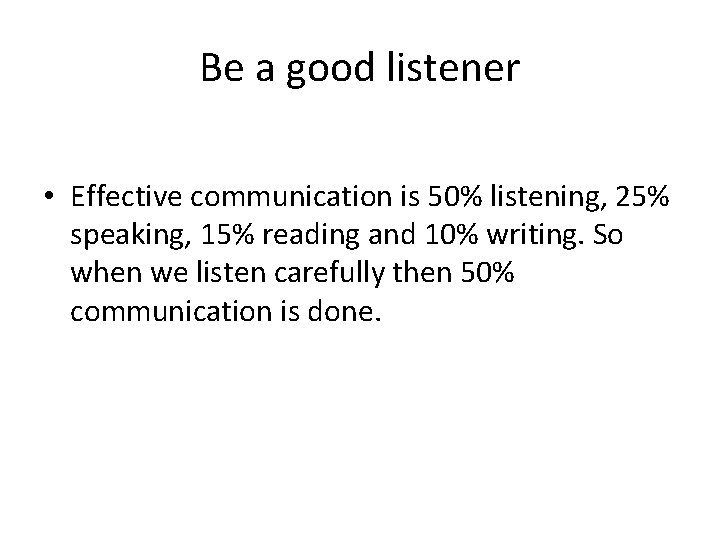 Be a good listener • Effective communication is 50% listening, 25% speaking, 15% reading