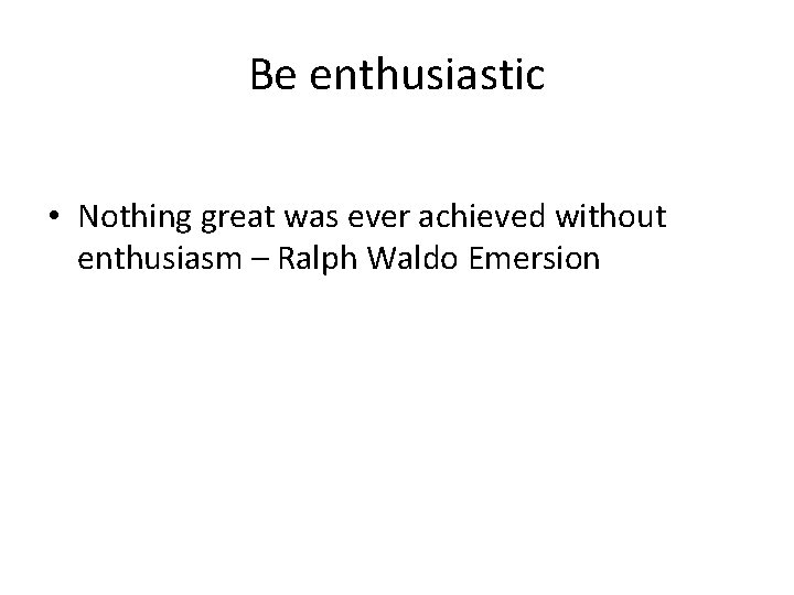 Be enthusiastic • Nothing great was ever achieved without enthusiasm – Ralph Waldo Emersion