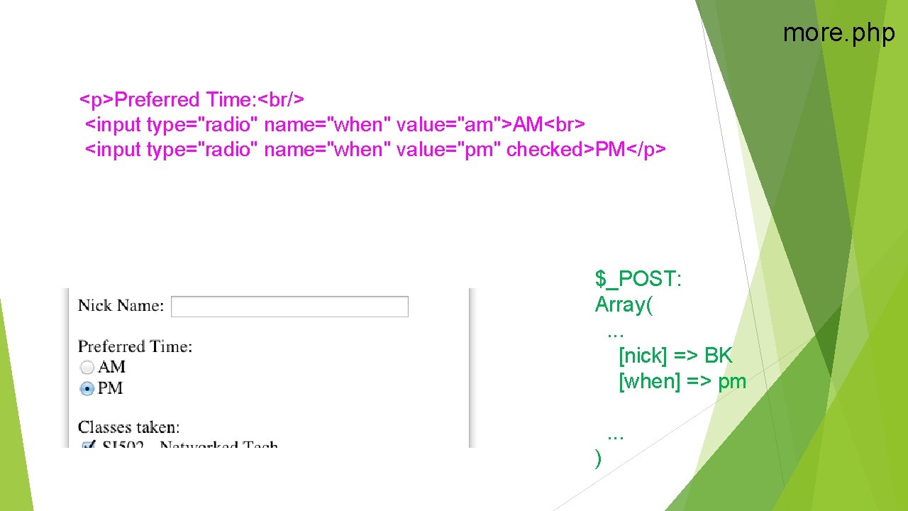 more. php <p>Preferred Time: <br/> <input type="radio" name="when" value="am">AM <input type="radio" name="when" value="pm" checked>PM</p>