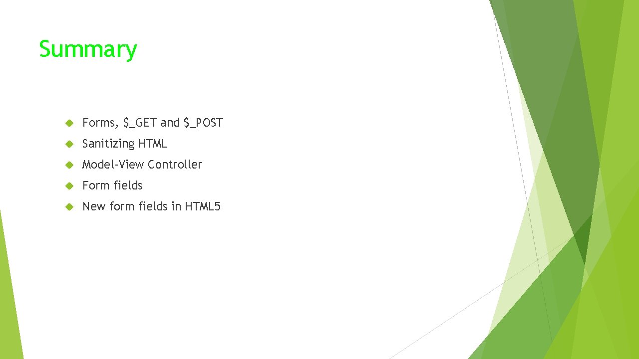 Summary Forms, $_GET and $_POST Sanitizing HTML Model-View Controller Form fields New form fields