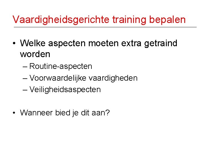 Vaardigheidsgerichte training bepalen • Welke aspecten moeten extra getraind worden – Routine-aspecten – Voorwaardelijke