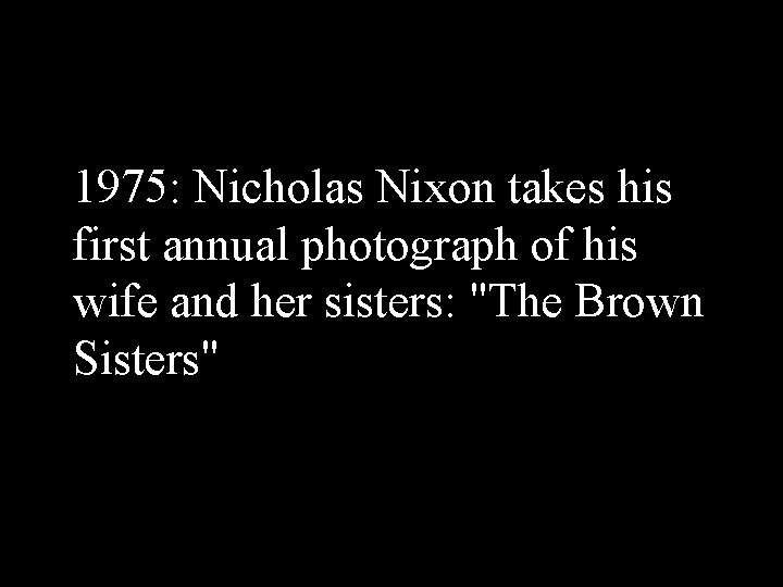 1975: Nicholas Nixon takes his first annual photograph of his wife and her sisters: