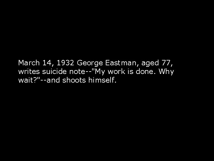 March 14, 1932 George Eastman, aged 77, writes suicide note--"My work is done. Why