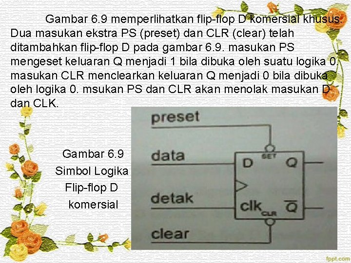 Gambar 6. 9 memperlihatkan flip-flop D komersial khusus. Dua masukan ekstra PS (preset) dan