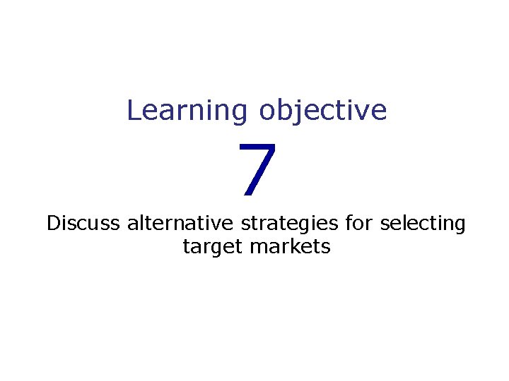 Learning objective 7 Discuss alternative strategies for selecting target markets 