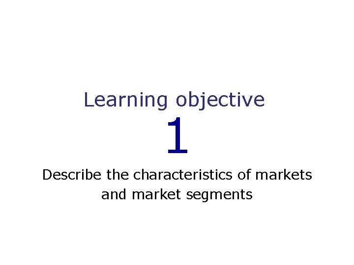 Learning objective 1 Describe the characteristics of markets and market segments 