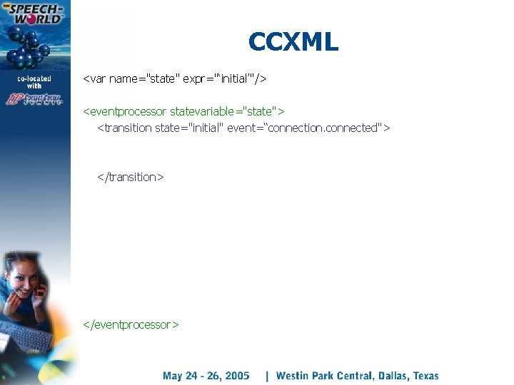 CCXML <var name="state" expr="‘initial’"/> <eventprocessor statevariable="state"> <transition state="initial" event=“connection. connected"> </transition> </eventprocessor> 