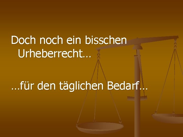 Doch noch ein bisschen Urheberrecht… …für den täglichen Bedarf… 