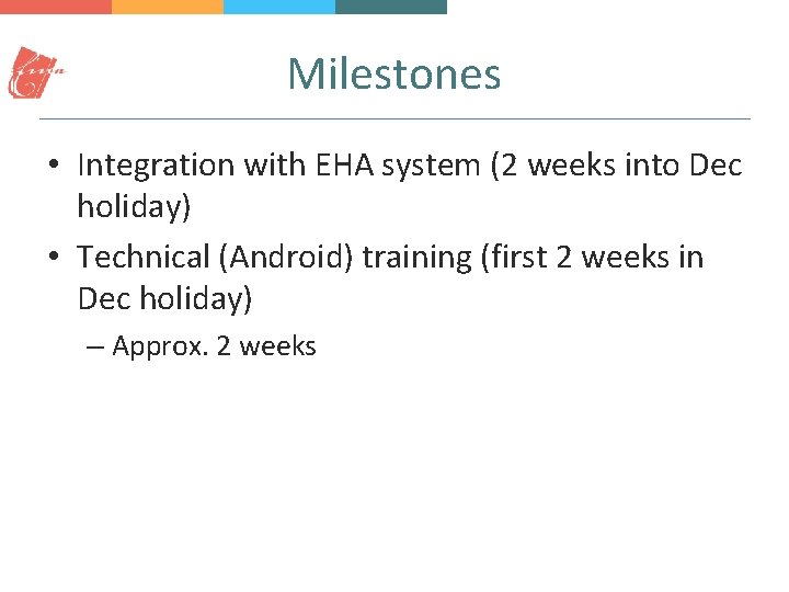 Milestones • Integration with EHA system (2 weeks into Dec holiday) • Technical (Android)