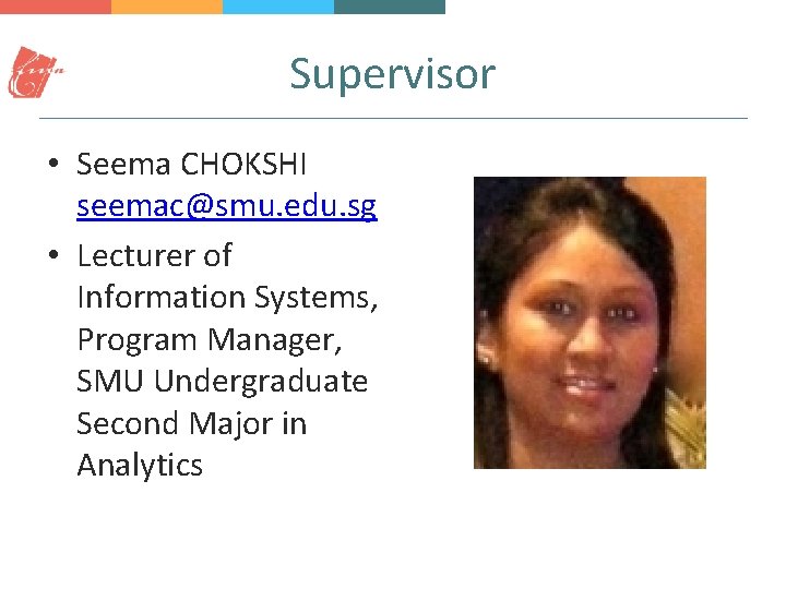 Supervisor • Seema CHOKSHI seemac@smu. edu. sg • Lecturer of Information Systems, Program Manager,
