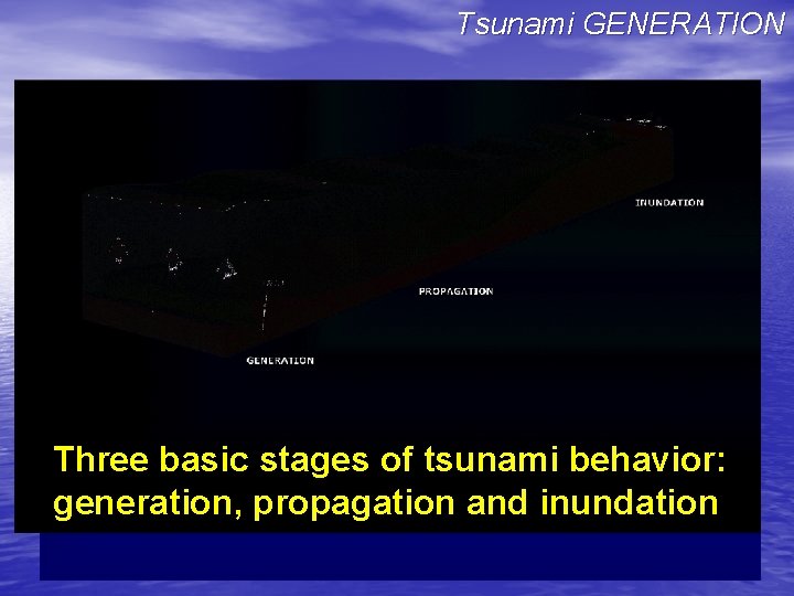 Tsunami GENERATION Three basic stages of tsunami behavior: generation, propagation and inundation 