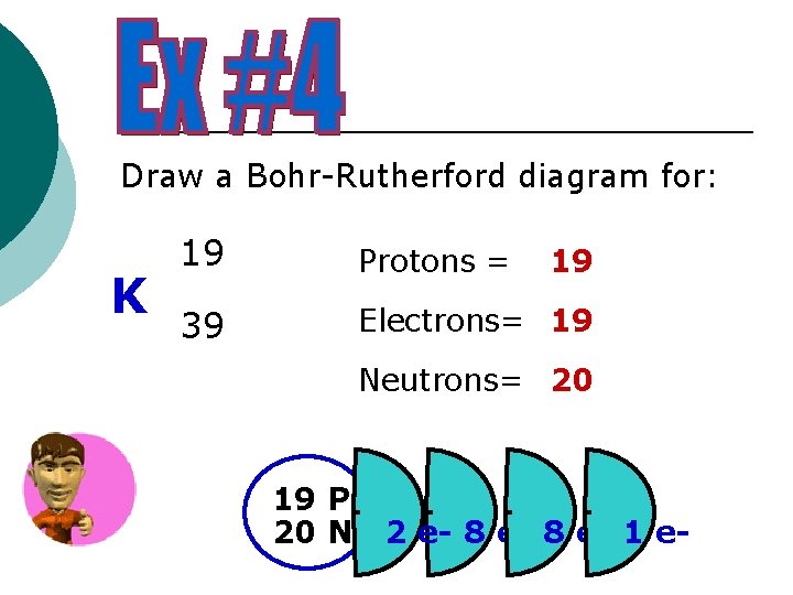 Draw a Bohr-Rutherford diagram for: K 19 Protons = 39 Electrons= 19 19 Neutrons=