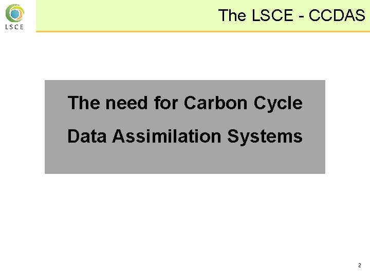 The LSCE - CCDAS The need for Carbon Cycle Data Assimilation Systems 2 