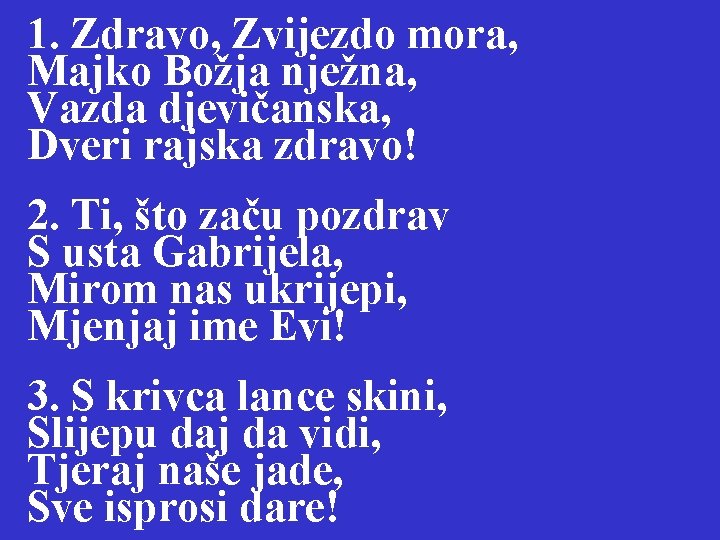 1. Zdravo, Zvijezdo mora, Majko Božja nježna, Vazda djevičanska, Dveri rajska zdravo! 2. Ti,