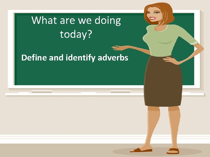 What are we doing today? Define and identify adverbs 