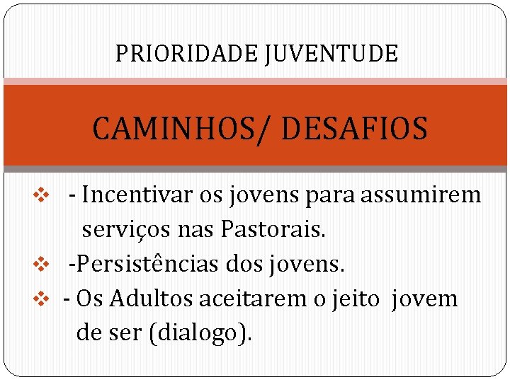 PRIORIDADE JUVENTUDE CAMINHOS/ DESAFIOS v - Incentivar os jovens para assumirem serviços nas Pastorais.