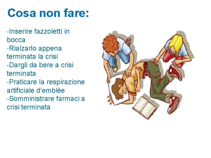 Cosa non fare: -Inserire fazzoletti in bocca -Rialzarlo appena terminata la crisi -Dargli da