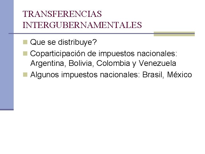 TRANSFERENCIAS INTERGUBERNAMENTALES n Que se distribuye? n Coparticipación de impuestos nacionales: Argentina, Bolivia, Colombia