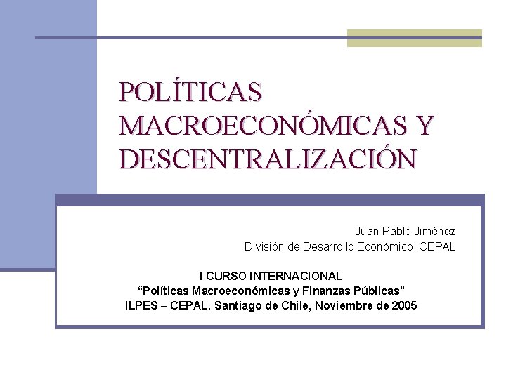 POLÍTICAS MACROECONÓMICAS Y DESCENTRALIZACIÓN Juan Pablo Jiménez División de Desarrollo Económico CEPAL I CURSO