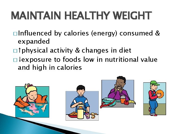 MAINTAIN HEALTHY WEIGHT � Influenced by calories (energy) consumed & expanded � ↑physical activity