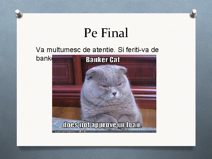 Pe Final Va multumesc de atentie. Si feriti-va de banker cat. 