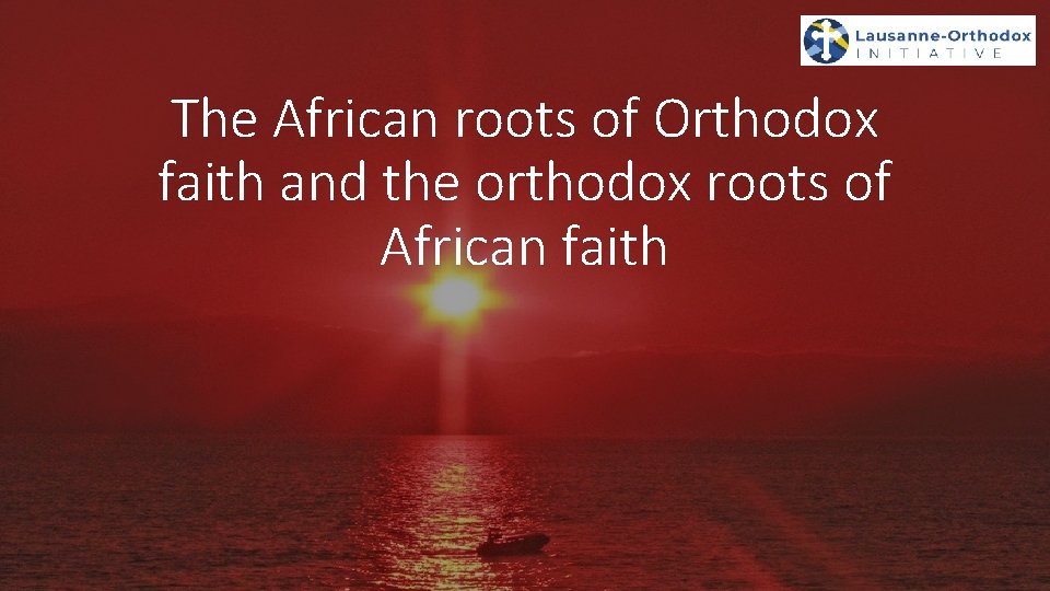 The African roots of Orthodox faith and the orthodox roots of African faith 