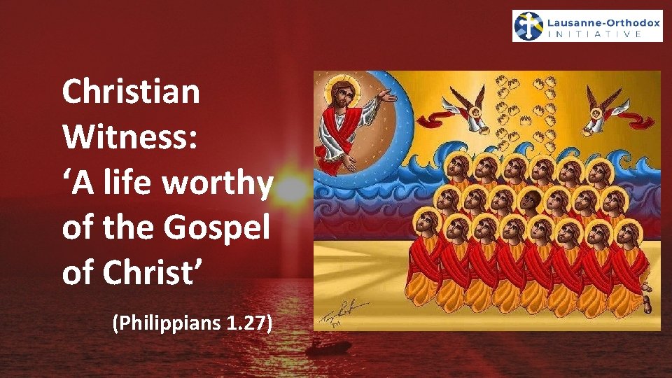 Christian Witness: ‘A life worthy of the Gospel of Christ’ (Philippians 1. 27) 