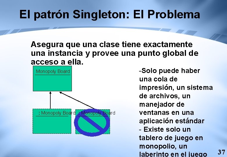 El patrón Singleton: El Problema Asegura que una clase tiene exactamente una instancia y