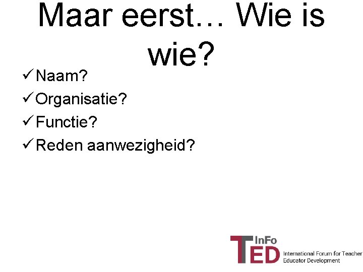 Maar eerst… Wie is wie? ü Naam? ü Organisatie? ü Functie? ü Reden aanwezigheid?