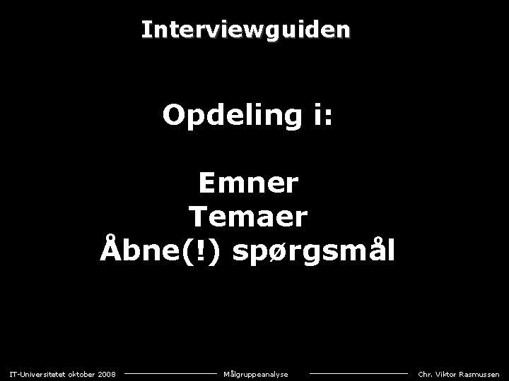 Interviewguiden Opdeling i: Emner Temaer Åbne(!) spørgsmål IT-Universitetet oktober 2008 Målgruppeanalyse Chr. Viktor Rasmussen