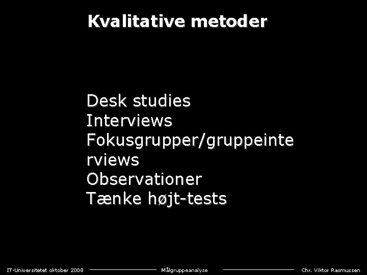 Kvalitative metoder Desk studies Interviews Fokusgrupper/gruppeinte rviews Observationer Tænke højt-tests IT-Universitetet oktober 2008 Målgruppeanalyse