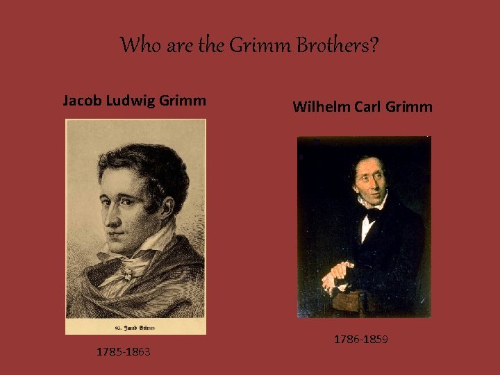 Who are the Grimm Brothers? Jacob Ludwig Grimm 1785 -1863 Wilhelm Carl Grimm 1786