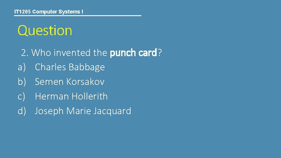 IT 1205 Computer Systems I Question 2. Who invented the punch card? a) Charles IT 1205 Computer Systems I Question 2. Who invented the punch card? a) Charles