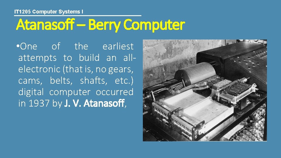 IT 1205 Computer Systems I Atanasoff – Berry Computer • One of the earliest