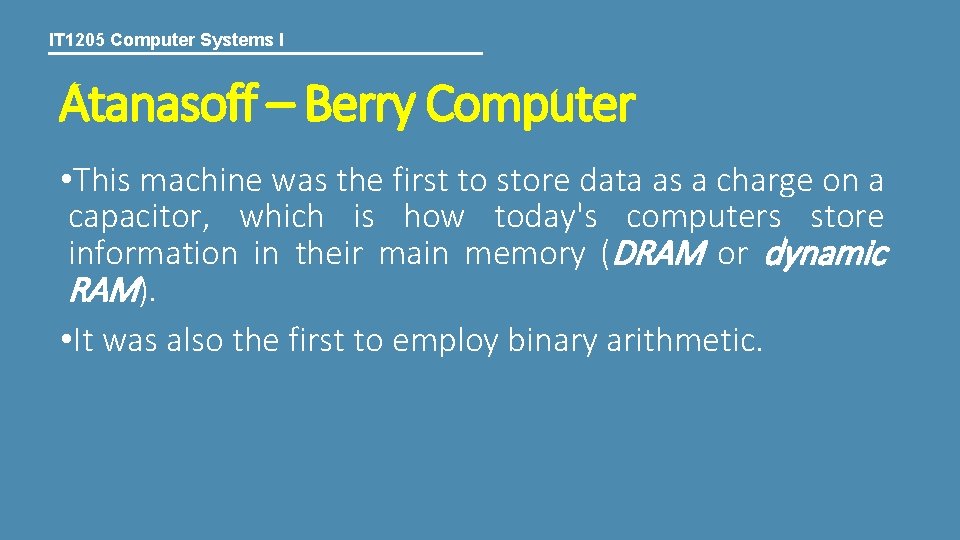 IT 1205 Computer Systems I Atanasoff – Berry Computer • This machine was the