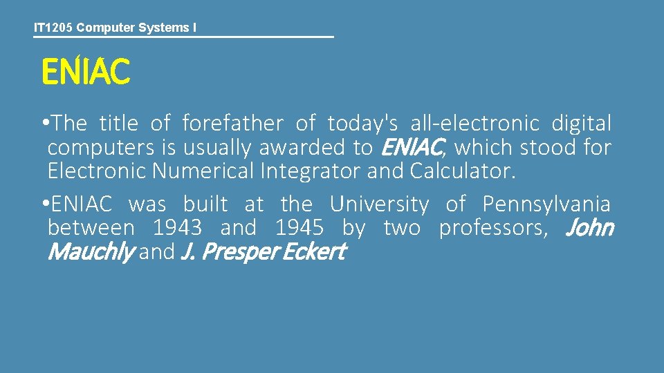IT 1205 Computer Systems I ENIAC • The title of forefather of today's all-electronic IT 1205 Computer Systems I ENIAC • The title of forefather of today's all-electronic