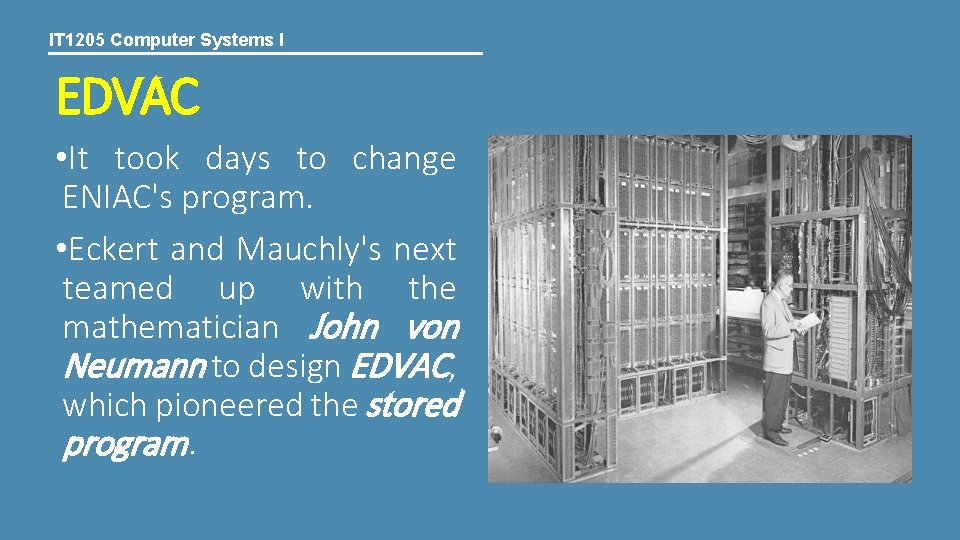 IT 1205 Computer Systems I EDVAC • It took days to change ENIAC's program. IT 1205 Computer Systems I EDVAC • It took days to change ENIAC's program.
